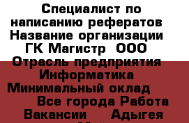 Специалист по написанию рефератов › Название организации ­ ГК Магистр, ООО › Отрасль предприятия ­ Информатика › Минимальный оклад ­ 15 000 - Все города Работа » Вакансии   . Адыгея респ.,Майкоп г.
